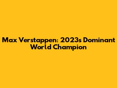 Max Verstappen: 2023's Dominant World Champion