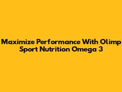 Maximize Performance With Olimp Sport Nutrition Omega 3