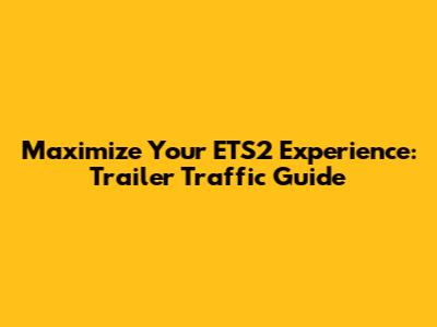 Maximize Your ETS2 Experience: Trailer Traffic Guide