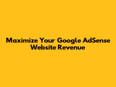 Maximize Your Google AdSense Website Revenue