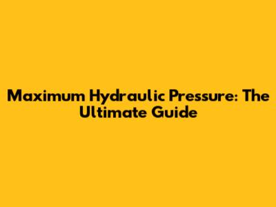 Maximum Hydraulic Pressure: The Ultimate Guide