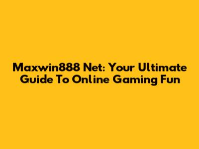 Maxwin888 Net: Your Ultimate Guide To Online Gaming Fun