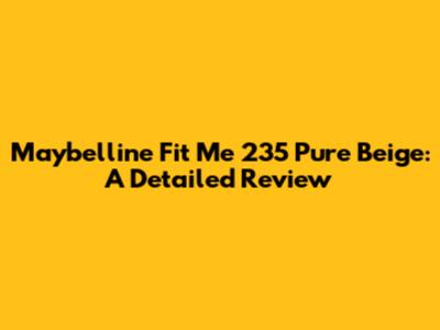 Maybelline Fit Me 235 Pure Beige: A Detailed Review