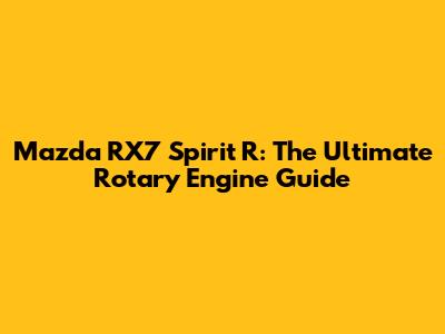 Mazda RX7 Spirit R: The Ultimate Rotary Engine Guide