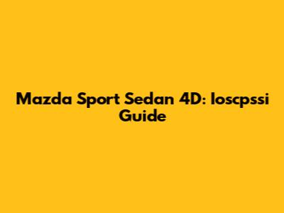 Mazda Sport Sedan 4D: Ioscpssi Guide