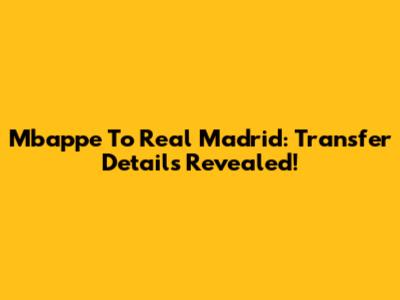 Mbappe To Real Madrid: Transfer Details Revealed!