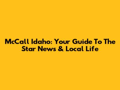 McCall Idaho: Your Guide To The Star News & Local Life