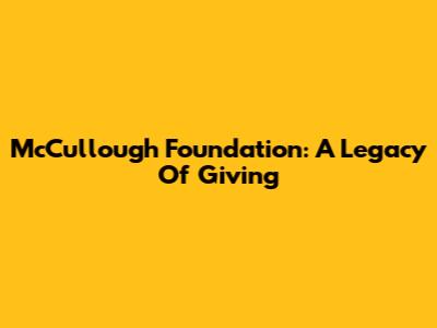 McCullough Foundation: A Legacy Of Giving