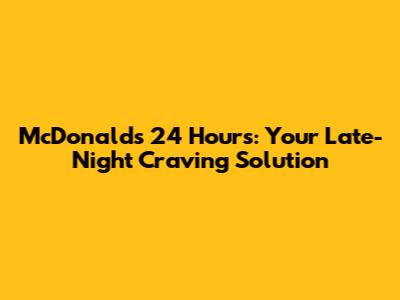 McDonald's 24 Hours: Your Late-Night Craving Solution