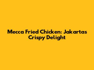 Mecca Fried Chicken: Jakarta's Crispy Delight