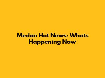 Medan Hot News: What's Happening Now
