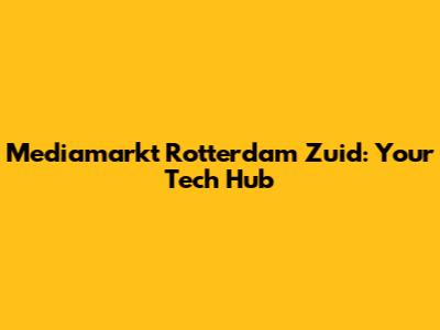 Mediamarkt Rotterdam Zuid: Your Tech Hub