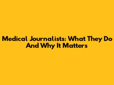 Medical Journalists: What They Do And Why It Matters