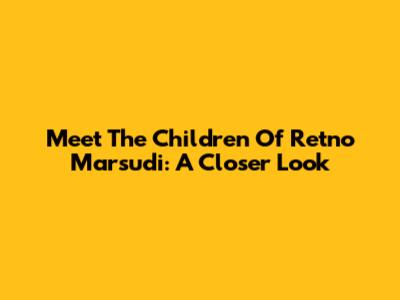Meet The Children Of Retno Marsudi: A Closer Look