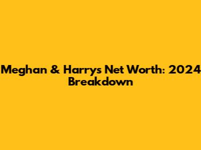 Meghan & Harry's Net Worth: 2024 Breakdown