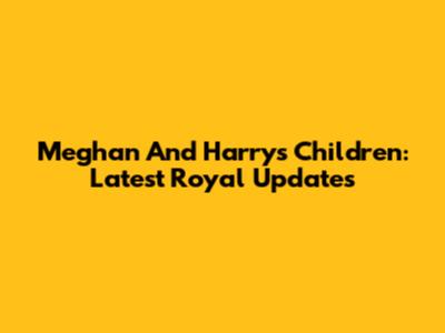 Meghan And Harry's Children: Latest Royal Updates
