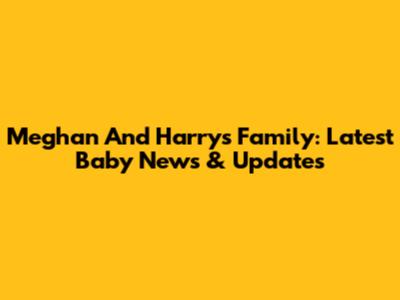 Meghan And Harry's Family: Latest Baby News & Updates