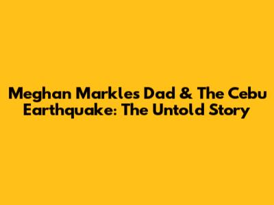 Meghan Markle's Dad & The Cebu Earthquake: The Untold Story