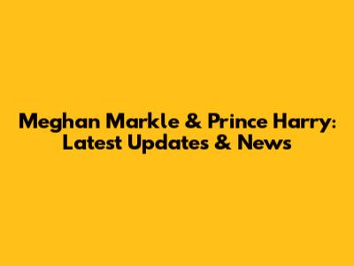 Meghan Markle & Prince Harry: Latest Updates & News