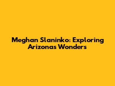 Meghan Slaninko: Exploring Arizona's Wonders