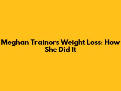 Meghan Trainor's Weight Loss: How She Did It