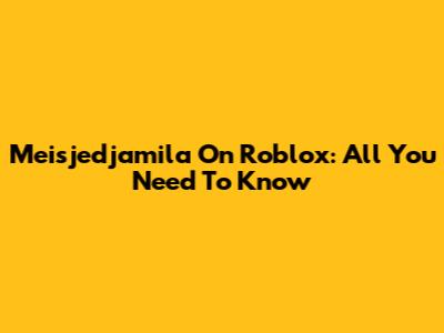 Meisjedjamila On Roblox: All You Need To Know