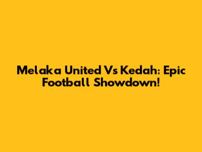 Melaka United Vs Kedah: Epic Football Showdown!