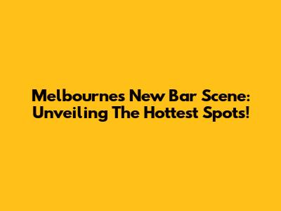 Melbourne's New Bar Scene: Unveiling The Hottest Spots!