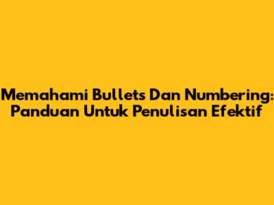 Memahami Bullets Dan Numbering: Panduan Untuk Penulisan Efektif