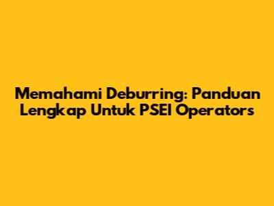 Memahami Deburring: Panduan Lengkap Untuk PSEI Operators
