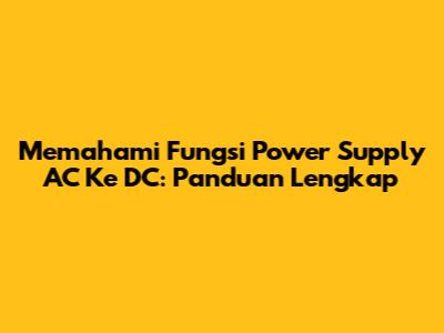Memahami Fungsi Power Supply AC Ke DC: Panduan Lengkap