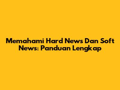 Memahami Hard News Dan Soft News: Panduan Lengkap