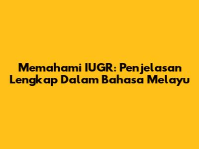 Memahami IUGR: Penjelasan Lengkap Dalam Bahasa Melayu