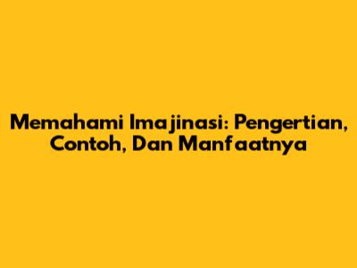 Memahami Imajinasi: Pengertian, Contoh, Dan Manfaatnya