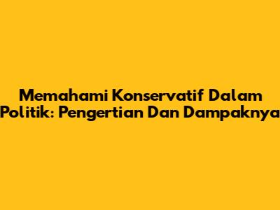 Memahami Konservatif Dalam Politik: Pengertian Dan Dampaknya