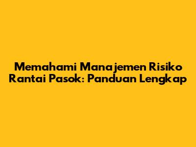 Memahami Manajemen Risiko Rantai Pasok: Panduan Lengkap