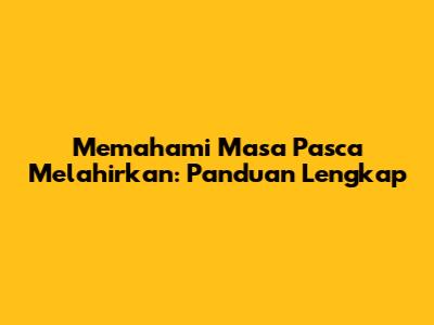 Memahami Masa Pasca Melahirkan: Panduan Lengkap