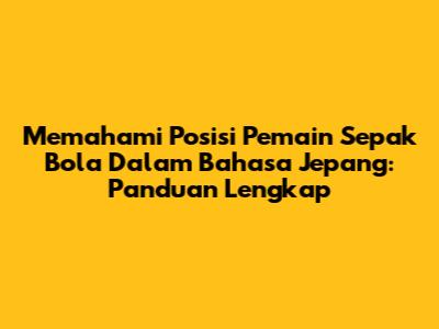 Memahami Posisi Pemain Sepak Bola Dalam Bahasa Jepang: Panduan Lengkap