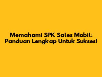 Memahami SPK Sales Mobil: Panduan Lengkap Untuk Sukses!