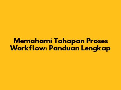 Memahami Tahapan Proses Workflow: Panduan Lengkap