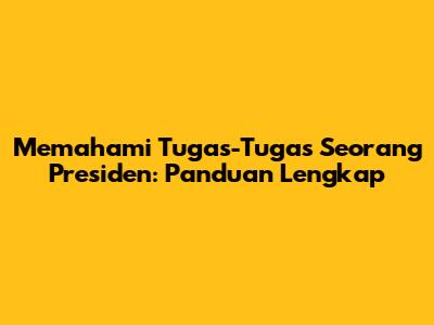Memahami Tugas-Tugas Seorang Presiden: Panduan Lengkap