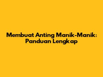 Membuat Anting Manik-Manik: Panduan Lengkap