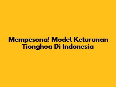Mempesona! Model Keturunan Tionghoa Di Indonesia