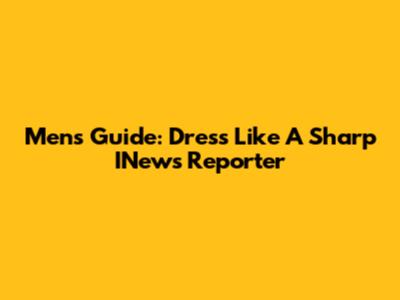 Men's Guide: Dress Like A Sharp INews Reporter