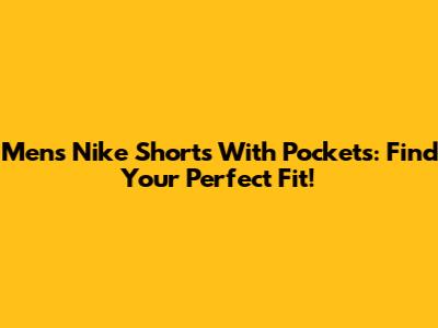 Men's Nike Shorts With Pockets: Find Your Perfect Fit!