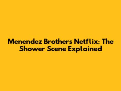 Menendez Brothers Netflix: The Shower Scene Explained