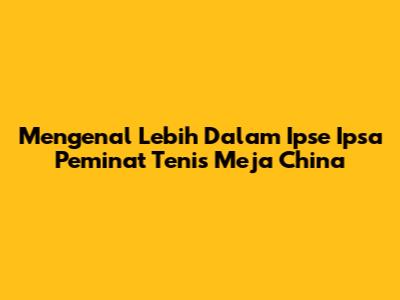 Mengenal Lebih Dalam Ipse Ipsa Peminat Tenis Meja China