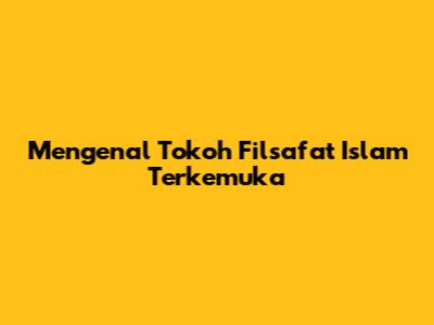 Mengenal Tokoh Filsafat Islam Terkemuka