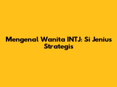 Mengenal Wanita INTJ: Si Jenius Strategis
