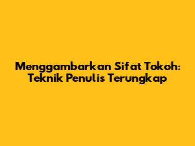 Menggambarkan Sifat Tokoh: Teknik Penulis Terungkap